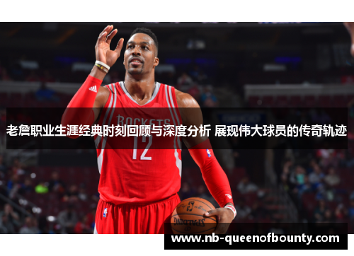 老詹职业生涯经典时刻回顾与深度分析 展现伟大球员的传奇轨迹