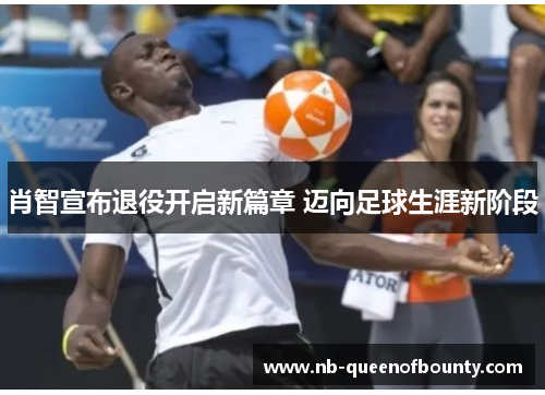 肖智宣布退役开启新篇章 迈向足球生涯新阶段