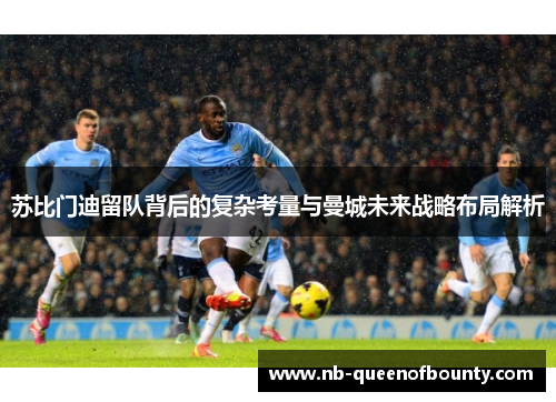 苏比门迪留队背后的复杂考量与曼城未来战略布局解析