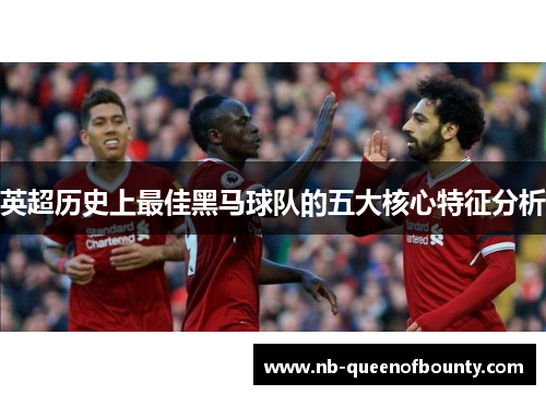 英超历史上最佳黑马球队的五大核心特征分析 英超历史上最佳黑马球队的五大核心特征分析