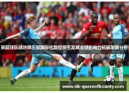 英超球队球迷俱乐部国际化路径探索及其全球影响力拓展策略分析 英超球队球迷俱乐部国际化路径探索及其全球影响力拓展策略分析