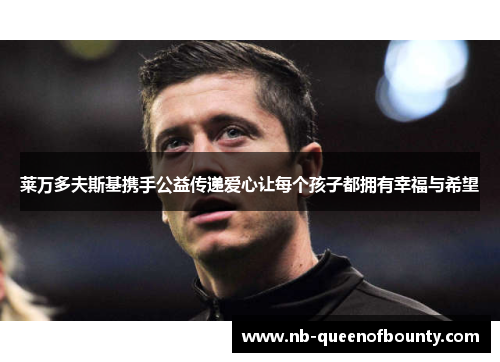 莱万多夫斯基携手公益传递爱心让每个孩子都拥有幸福与希望