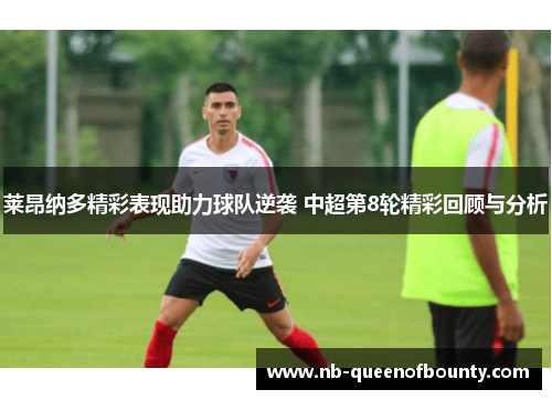 莱昂纳多精彩表现助力球队逆袭 中超第8轮精彩回顾与分析 莱昂纳多精彩表现助力球队逆袭 中超第8轮精彩回顾与分析