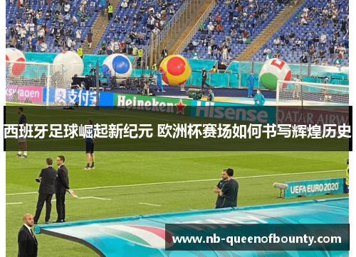 西班牙足球崛起新纪元 欧洲杯赛场如何书写辉煌历史