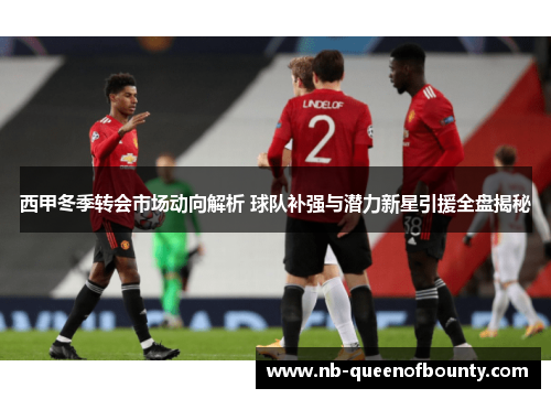 西甲冬季转会市场动向解析 球队补强与潜力新星引援全盘揭秘 西甲冬季转会市场动向解析 球队补强与潜力新星引援全盘揭秘