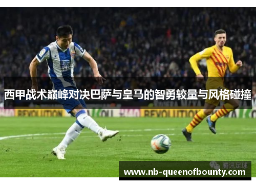 西甲战术巅峰对决巴萨与皇马的智勇较量与风格碰撞