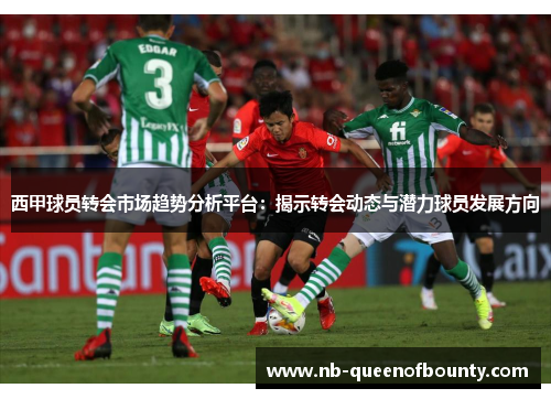 西甲球员转会市场趋势分析平台:揭示转会动态与潜力球员发展方向 西甲球员转会市场趋势分析平台:揭示转会动态与潜力球员发展方向