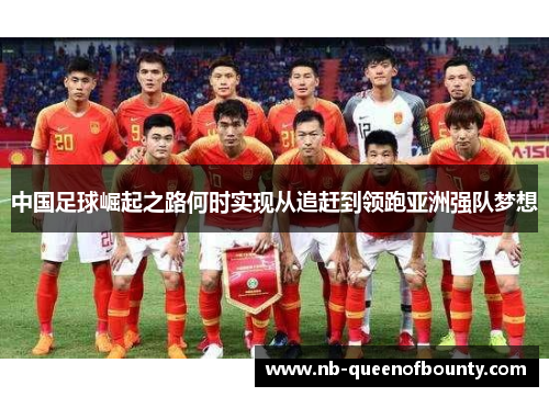 中国足球崛起之路何时实现从追赶到领跑亚洲强队梦想 中国足球崛起之路何时实现从追赶到领跑亚洲强队梦想