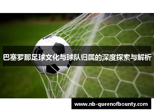 巴塞罗那足球文化与球队归属的深度探索与解析