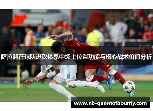萨拉赫在球队进攻体系中场上位置功能与核心战术价值分析 萨拉赫在球队进攻体系中场上位置功能与核心战术价值分析