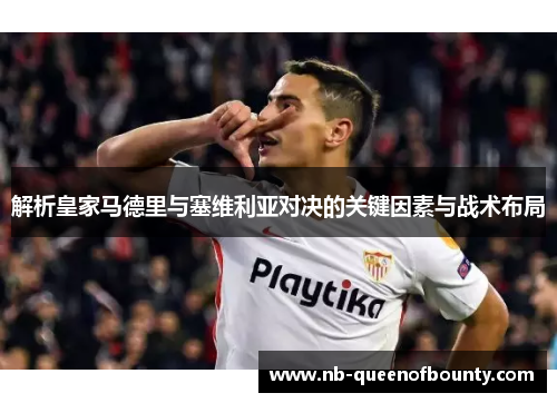 解析皇家马德里与塞维利亚对决的关键因素与战术布局 解析皇家马德里与塞维利亚对决的关键因素与战术布局