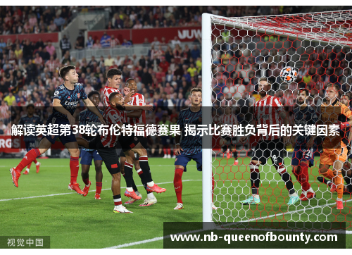 解读英超第38轮布伦特福德赛果 揭示比赛胜负背后的关键因素 解读英超第38轮布伦特福德赛果 揭示比赛胜负背后的关键因素