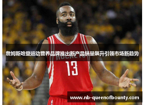 詹姆斯哈登运动营养品牌推出新产品销量飙升引领市场新趋势 詹姆斯哈登运动营养品牌推出新产品销量飙升引领市场新趋势