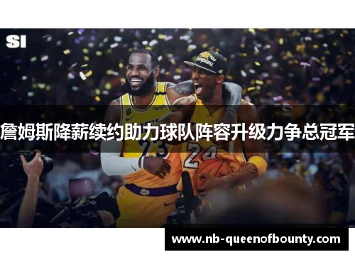 詹姆斯降薪续约助力球队阵容升级力争总冠军 詹姆斯降薪续约助力球队阵容升级力争总冠军
