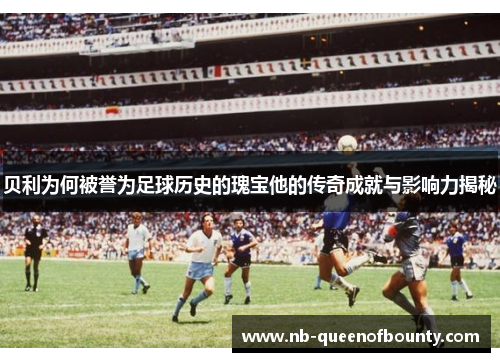 贝利为何被誉为足球历史的瑰宝他的传奇成就与影响力揭秘 贝利为何被誉为足球历史的瑰宝他的传奇成就与影响力揭秘