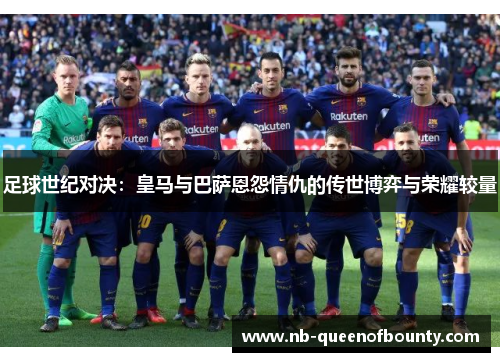 足球世纪对决:皇马与巴萨恩怨情仇的传世博弈与荣耀较量 足球世纪对决:皇马与巴萨恩怨情仇的传世博弈与荣耀较量