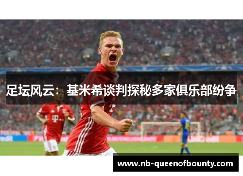 足坛风云:基米希谈判探秘多家俱乐部纷争 足坛风云:基米希谈判探秘多家俱乐部纷争