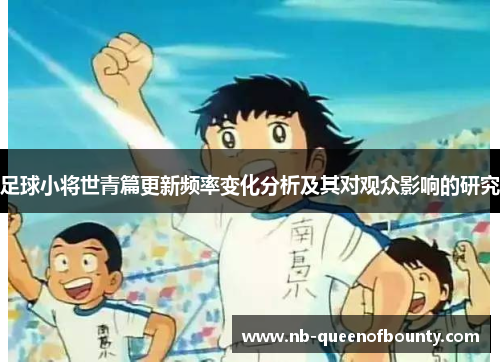 足球小将世青篇更新频率变化分析及其对观众影响的研究 足球小将世青篇更新频率变化分析及其对观众影响的研究