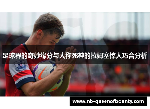 足球界的奇妙缘分与人称死神的拉姆塞惊人巧合分析 足球界的奇妙缘分与人称死神的拉姆塞惊人巧合分析