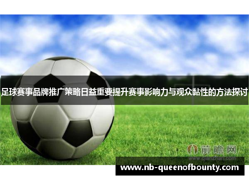足球赛事品牌推广策略日益重要提升赛事影响力与观众黏性的方法探讨 足球赛事品牌推广策略日益重要提升赛事影响力与观众黏性的方法探讨