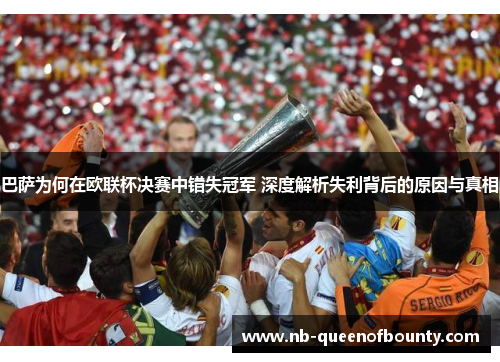 巴萨为何在欧联杯决赛中错失冠军 深度解析失利背后的原因与真相 巴萨为何在欧联杯决赛中错失冠军 深度解析失利背后的原因与真相
