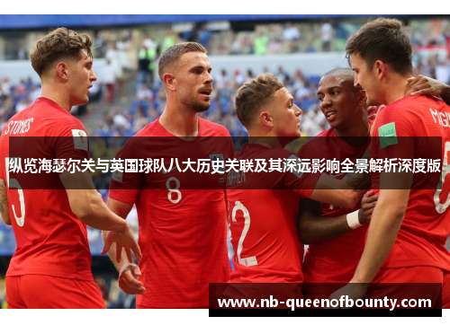 纵览海瑟尔关与英国球队八大历史关联及其深远影响全景解析深度版