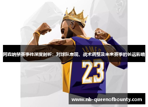阿森纳禁赛事件深度剖析:对球队表现、战术调整及未来赛季的长远影响 阿森纳禁赛事件深度剖析:对球队表现、战术调整及未来赛季的长远影响