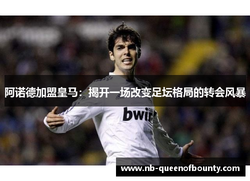 阿诺德加盟皇马:揭开一场改变足坛格局的转会风暴 阿诺德加盟皇马:揭开一场改变足坛格局的转会风暴
