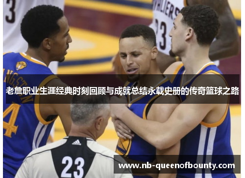 老詹职业生涯经典时刻回顾与成就总结永载史册的传奇篮球之路 老詹职业生涯经典时刻回顾与成就总结永载史册的传奇篮球之路