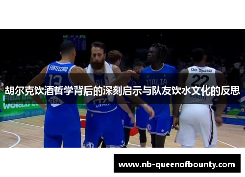 胡尔克饮酒哲学背后的深刻启示与队友饮水文化的反思 胡尔克饮酒哲学背后的深刻启示与队友饮水文化的反思