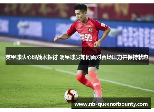 英甲球队心理战术探讨 明星球员如何面对赛场压力并保持状态