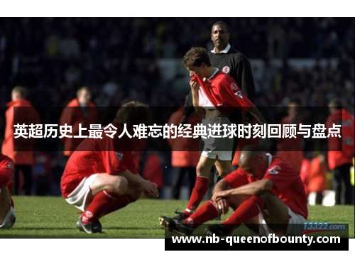 英超历史上最令人难忘的经典进球时刻回顾与盘点