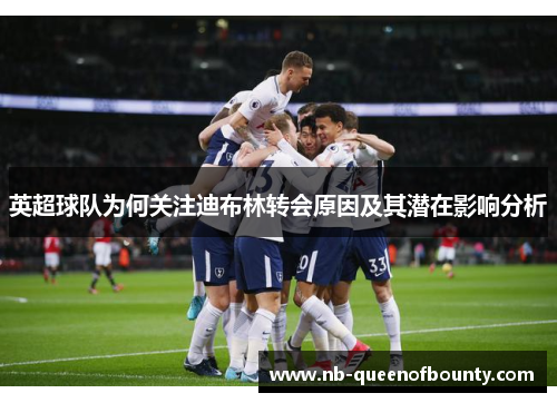 英超球队为何关注迪布林转会原因及其潜在影响分析 英超球队为何关注迪布林转会原因及其潜在影响分析