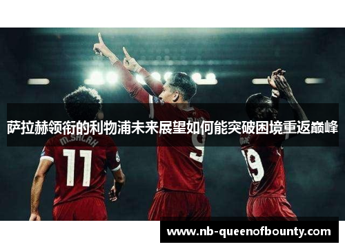 萨拉赫领衔的利物浦未来展望如何能突破困境重返巅峰 萨拉赫领衔的利物浦未来展望如何能突破困境重返巅峰