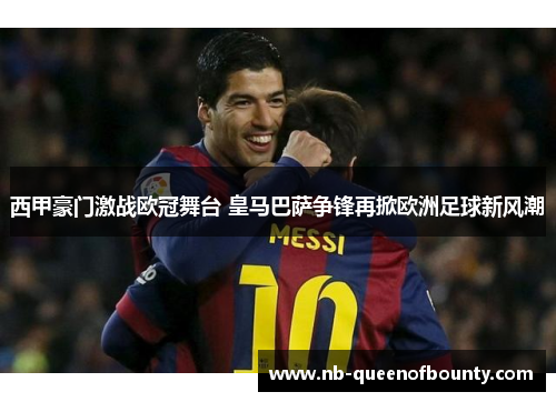 西甲豪门激战欧冠舞台 皇马巴萨争锋再掀欧洲足球新风潮 西甲豪门激战欧冠舞台 皇马巴萨争锋再掀欧洲足球新风潮