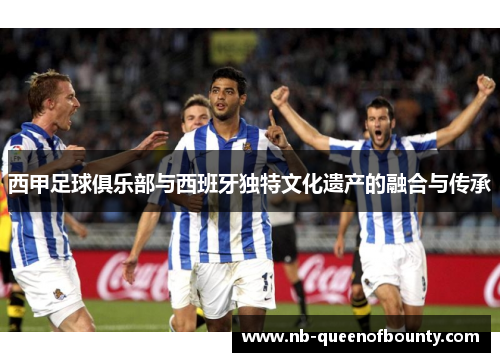 西甲足球俱乐部与西班牙独特文化遗产的融合与传承 西甲足球俱乐部与西班牙独特文化遗产的融合与传承