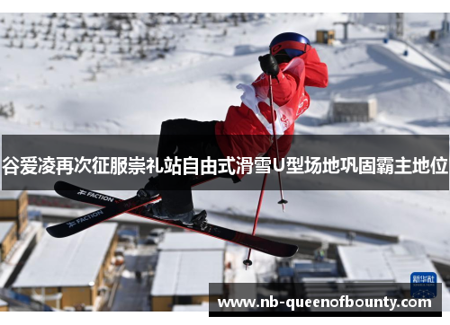 谷爱凌再次征服崇礼站自由式滑雪U型场地巩固霸主地位 谷爱凌再次征服崇礼站自由式滑雪U型场地巩固霸主地位