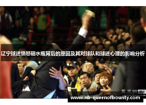 辽宁球迷愤怒砸水瓶背后的原因及其对球队和球迷心理的影响分析 辽宁球迷愤怒砸水瓶背后的原因及其对球队和球迷心理的影响分析