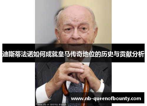 迪斯蒂法诺如何成就皇马传奇地位的历史与贡献分析 迪斯蒂法诺如何成就皇马传奇地位的历史与贡献分析