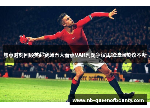 焦点时刻回顾英超赛场五大看点VAR判罚争议再掀波澜热议不断 焦点时刻回顾英超赛场五大看点VAR判罚争议再掀波澜热议不断