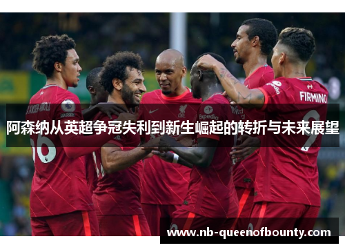 阿森纳从英超争冠失利到新生崛起的转折与未来展望 阿森纳从英超争冠失利到新生崛起的转折与未来展望