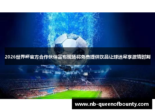 2026世界杯官方合作伙伴宣布现场将免费提供饮品让球迷尽享激情时刻 2026世界杯官方合作伙伴宣布现场将免费提供饮品让球迷尽享激情时刻