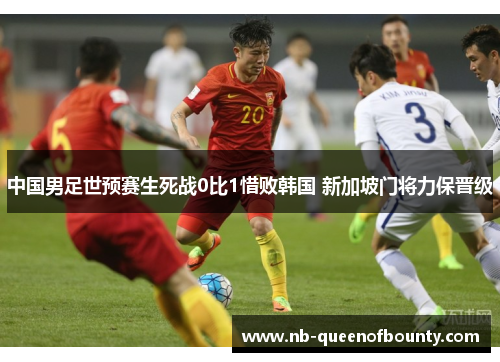 中国男足世预赛生死战0比1惜败韩国 新加坡门将力保晋级