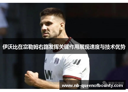 伊沃比在富勒姆右路发挥关键作用展现速度与技术优势