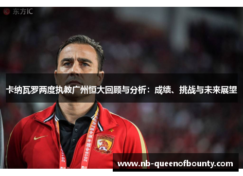 卡纳瓦罗两度执教广州恒大回顾与分析:成绩、挑战与未来展望 卡纳瓦罗两度执教广州恒大回顾与分析:成绩、挑战与未来展望