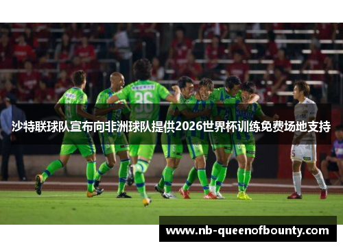 沙特联球队宣布向非洲球队提供2026世界杯训练免费场地支持 沙特联球队宣布向非洲球队提供2026世界杯训练免费场地支持