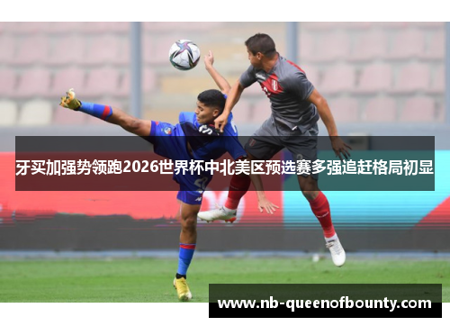 牙买加强势领跑2026世界杯中北美区预选赛多强追赶格局初显 牙买加强势领跑2026世界杯中北美区预选赛多强追赶格局初显