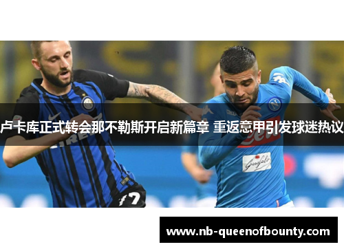 卢卡库正式转会那不勒斯开启新篇章 重返意甲引发球迷热议 卢卡库正式转会那不勒斯开启新篇章 重返意甲引发球迷热议