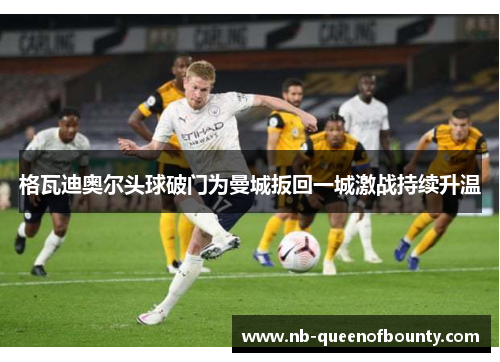 格瓦迪奥尔头球破门为曼城扳回一城激战持续升温 格瓦迪奥尔头球破门为曼城扳回一城激战持续升温