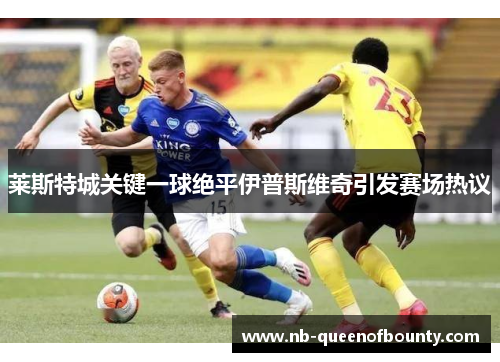 莱斯特城关键一球绝平伊普斯维奇引发赛场热议 莱斯特城关键一球绝平伊普斯维奇引发赛场热议